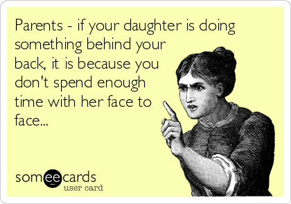 Parents - if your daughter is doing
something behind your
back, it is because you
don't spend enough
time with her face to
face...