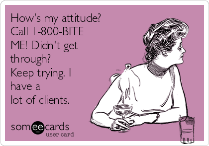 How's my attitude? 
Call 1-800-BITE
ME! Didn't get
through?
Keep trying. I
have a
lot of clients.