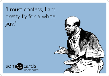 "I must confess, I am
pretty fly for a white
guy."
