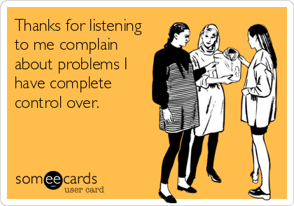 Thanks for listening
to me complain
about problems I
have complete
control over.