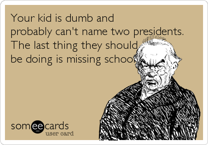 Your kid is dumb and
probably can't name two presidents.
The last thing they should
be doing is missing school.