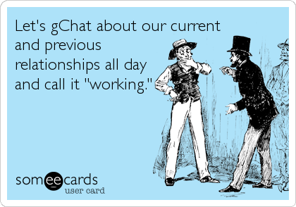 Let's gChat about our current
and previous
relationships all day
and call it "working."