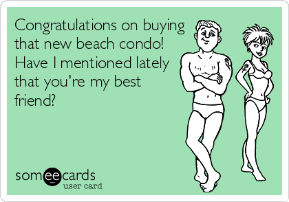 Congratulations on buying
that new beach condo!
Have I mentioned lately
that you're my best
friend?