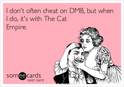 I don't often cheat on DMB, but when
I do, it's with The Cat
Empire.