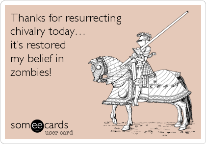 Thanks for resurrecting 
chivalry today…
it’s restored 
my belief in 
zombies!