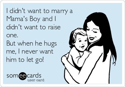 I didn't want to marry a
Mama's Boy and I
didn't want to raise
one. 
But when he hugs
me, I never want
him to let go!