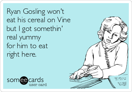 Ryan Gosling won't 
eat his cereal on Vine 
but I got somethin'
real yummy 
for him to eat
right here.