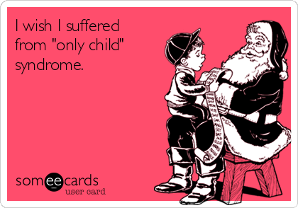 I wish I suffered
from "only child"
syndrome.