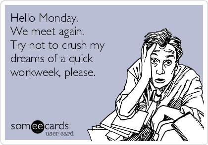 Hello Monday.  
We meet again.  
Try not to crush my
dreams of a quick
workweek, please.