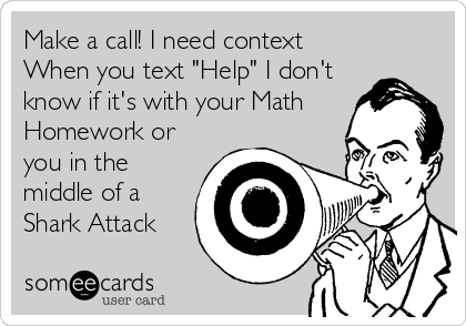Make a call! I need context
When you text "Help" I don't
know if it's with your Math
Homework or
you in the
middle of a
Shark Attack