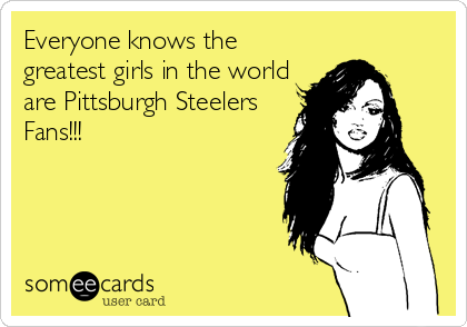 Everyone knows the
greatest girls in the world
are Pittsburgh Steelers
Fans!!!