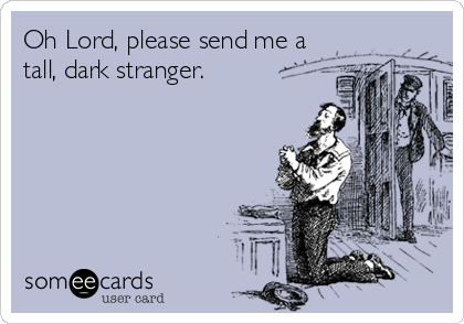 Oh Lord, please send me a
tall, dark stranger.
