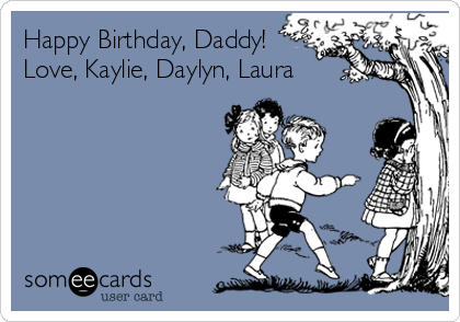 Happy Birthday, Daddy!
Love, Kaylie, Daylyn, Laura