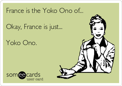 France is the Yoko Ono of...

Okay, France is just...

Yoko Ono.