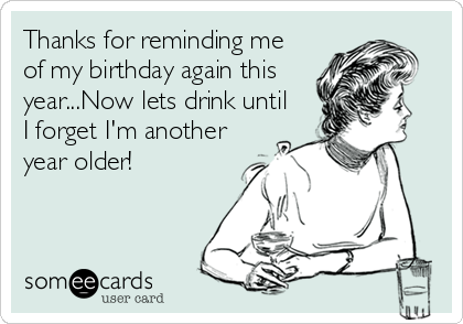 Thanks For Reminding Me Of My Birthday Again This Year Now Lets Drink Until I Forget I M Another Year Older Friendship Ecard