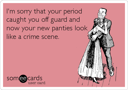 I'm sorry that your period
caught you off guard and
now your new panties look
like a crime scene.