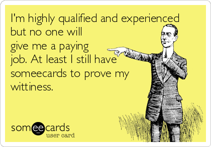 I'm highly qualified and experienced
but no one will
give me a paying
job. At least I still have
someecards to prove my
wittiness.