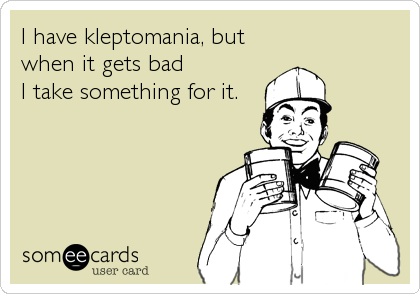 I have kleptomania, but
when it gets bad 
I take something for it.