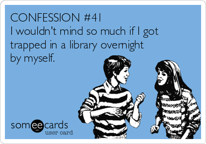 CONFESSION #41
I wouldn't mind so much if I got
trapped in a library overnight
by myself.