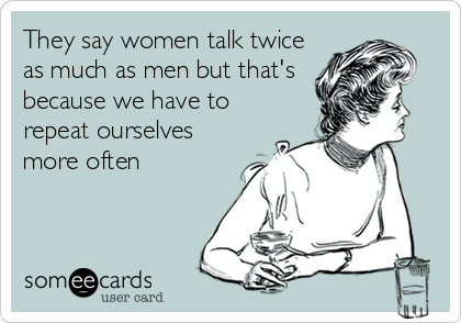 They say women talk twice
as much as men but that's
because we have to
repeat ourselves
more often