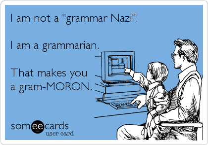 I am not a "grammar Nazi".  

I am a grammarian. 

That makes you 
a gram-MORON.