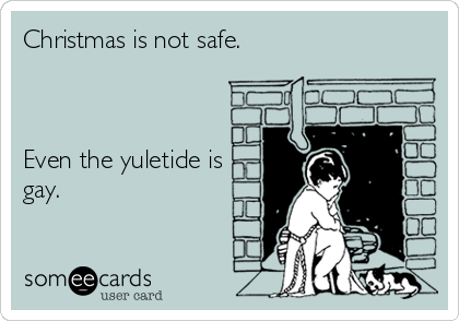 Christmas is not safe.



Even the yuletide is
gay.