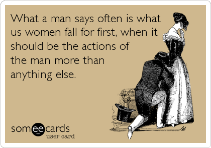 What a man says often is what
us women fall for first, when it 
should be the actions of
the man more than
anything else.