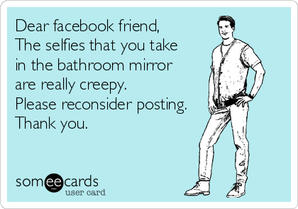 Dear facebook friend,
The selfies that you take
in the bathroom mirror
are really creepy.  
Please reconsider posting.
Thank you.