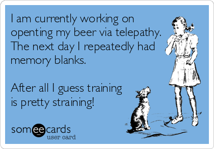 I am currently working on
openting my beer via telepathy.
The next day I repeatedly had 
memory blanks.  

After all I guess training 
is pretty straining!