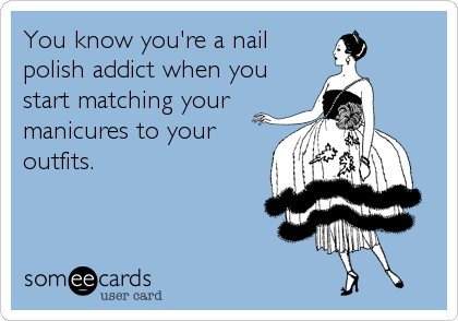 You know you're a nail
polish addict when you
start matching your
manicures to your
outfits.