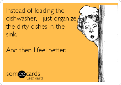 Instead of loading the
dishwasher, I just organize
the dirty dishes in the
sink.

And then I feel better.