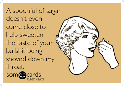 A spoonful of sugar
doesn't even
come close to
help sweeten
the taste of your
bullshit being
shoved down my
throat.