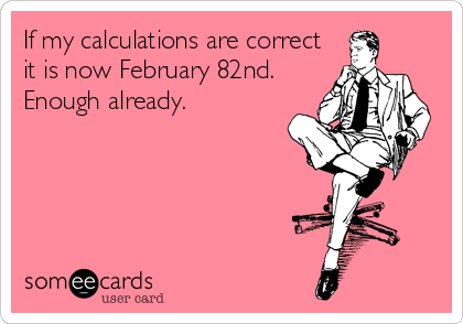 If my calculations are correct
it is now February 82nd.
Enough already.