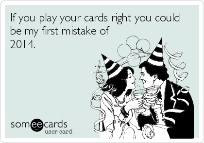 If you play your cards right you could
be my first mistake of
2014.