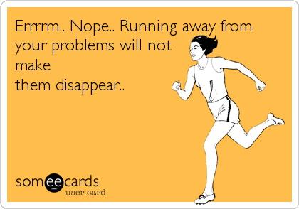 Errrrm.. Nope.. Running away from
your problems will not
make
them disappear..