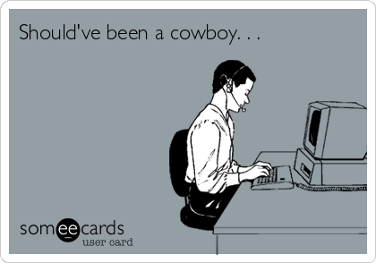 Should've been a cowboy. . .