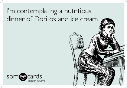 I'm contemplating a nutritious
dinner of Doritos and ice cream