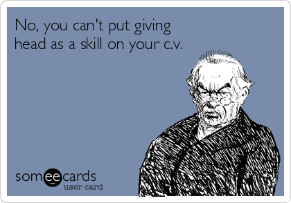 No, you can't put giving
head as a skill on your c.v.