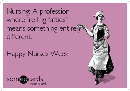 Nursing: A profession
where 'rolling fatties'
means something entirely 
different. 

Happy Nurses Week!