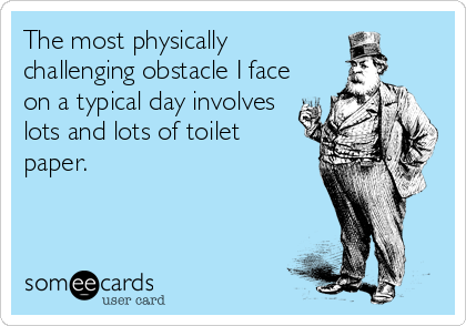 The most physically 
challenging obstacle I face
on a typical day involves
lots and lots of toilet
paper.