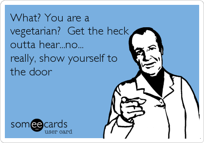 What? You are a
vegetarian?  Get the heck
outta hear...no... 
really, show yourself to
the door