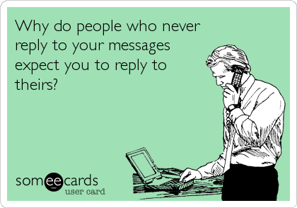 Why do people who never
reply to your messages
expect you to reply to
theirs?