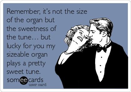 Remember, it’s not the size
of the organ but
the sweetness of
the tune… but
lucky for you my
sizeable organ
plays a pretty<