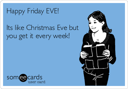 Happy Friday EVE! Its like Christmas Eve but you get it ...