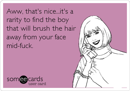 Aww, that's nice...it's a
rarity to find the boy
that will brush the hair
away from your face
mid-fuck.