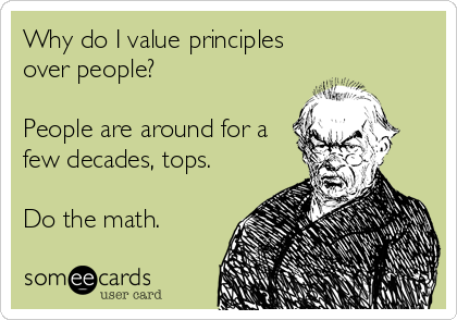 Why do I value principles
over people?

People are around for a
few decades, tops.

Do the math.