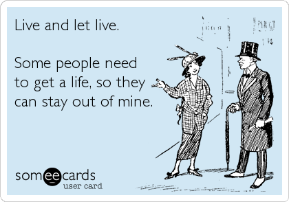 Live and let live.

Some people need 
to get a life, so they
can stay out of mine.