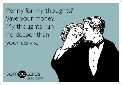 Penny for my thoughts?
Save your money.
My thoughts run
no deeper than
your cervix.