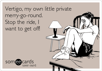 Vertigo, my own little private
merry-go-round.
Stop the ride, I
want to get off!
