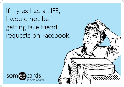 If my ex had a LIFE,
I would not be 
getting fake friend 
requests on Facebook.
